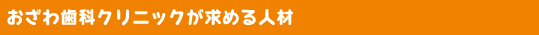 おざわ歯科クリニックが求める人材