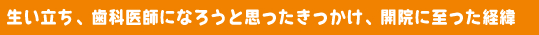 生い立ち、歯科医師になろうと思ったきっかけ、開院に至った経緯